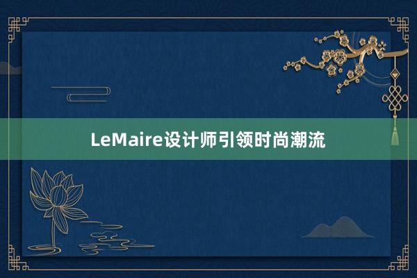 LeMaire设计师引领时尚潮流