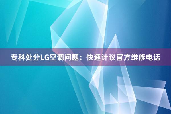 专科处分LG空调问题：快速计议官方维修电话