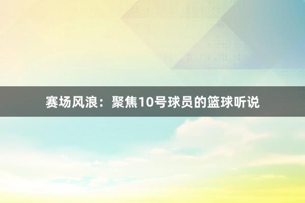 赛场风浪：聚焦10号球员的篮球听说