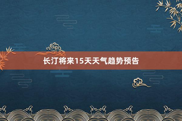 长汀将来15天天气趋势预告