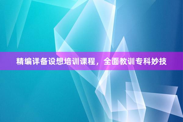 精编详备设想培训课程，全面教训专科妙技